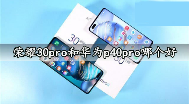 荣耀30pro和华为p40pro哪个好 荣耀30pro和华为p40pro对比介绍_手机评测_手机学院_本站