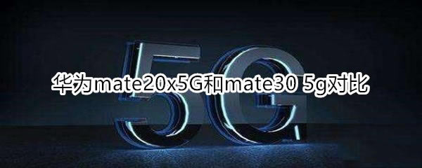 华为mate20x 5G和mate30 5G对比介绍_手机评测_手机学院_本站