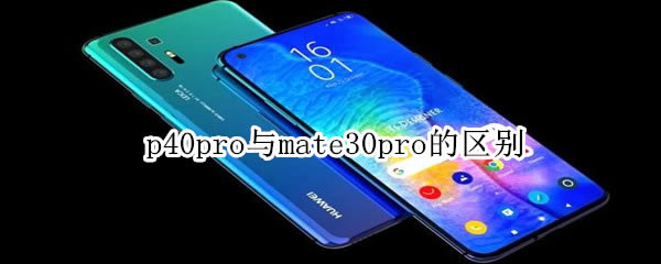 华为p40pro与华为mate30pro的区别 p40pro与mate30pro对比介绍_手机评测_手机学院_本站
