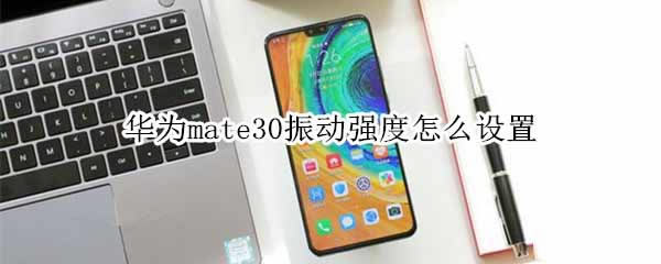 华为mate30震动强度怎么设置?华为mate30震动调节设置_安卓手机_手机学院_本站