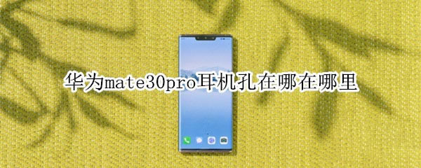 华为mate30pro耳机孔在哪?_安卓手机_手机学院_本站