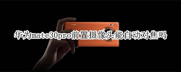 华为mate30pro前置摄像头支持不支持自动对焦?_安卓手机_手机学院_本站
