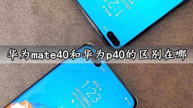 华为mate40和华为p40的区别在哪 华为mate40和华为p40的区别介绍_手机评测_手机学院_本站