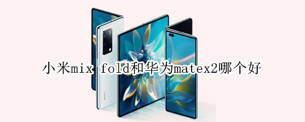 小米mixfold对比华为matex2哪款值得入手_手机评测_手机学院_本站