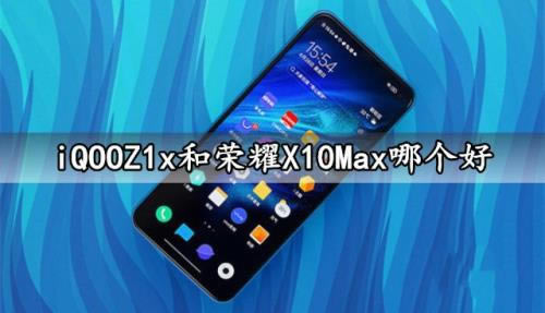 iQOOZ1x与荣耀X10Max哪一个好 iQOOZ1x与荣耀X10Max对比
