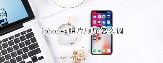 iphonex照片顺序如何调整?_苹果手机_本站