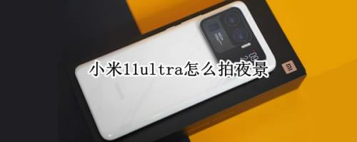 小米11ultra相机夜景在哪? 小米11ultra拍夜景的技巧_安卓手机_手机学院_本站