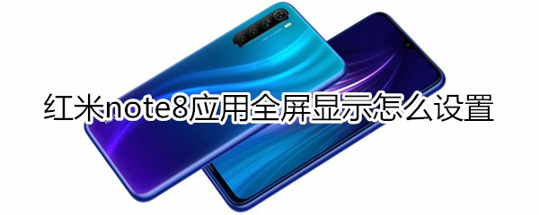 红米note8应用全屏显示如何设置?_安卓手机_手机学院_本站